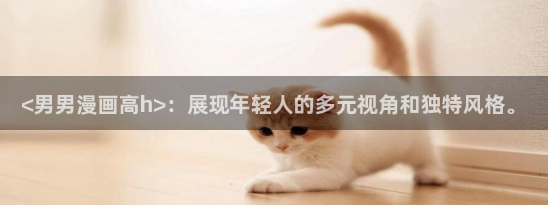 漫蛙漫画网站在线观看：<男男漫画高h>：展现年轻人的多元视角和独特风格。