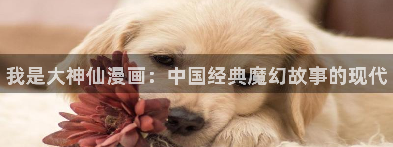 漫蛙app下载正版：我是大神仙漫画：中国经典魔幻故事的现代