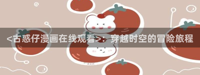 漫蛙bl：<古惑仔漫画在线观看>：穿越时空的冒险旅程