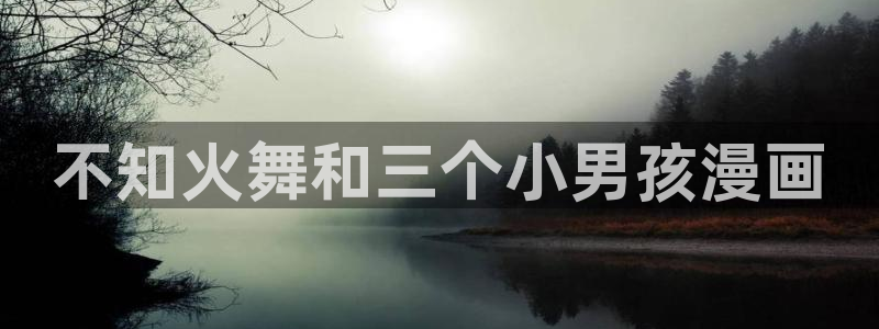 漫蛙登录账号：不知火舞和三个小男孩漫画