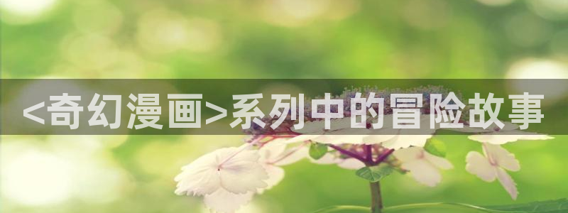 漫蛙官网网站：<奇幻漫画>系列中的冒险故事