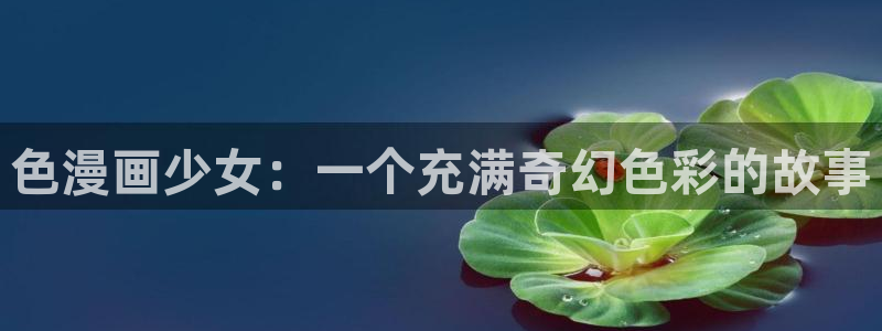 漫蛙是免费的吗：色漫画少女：一个充满奇幻色彩的故事