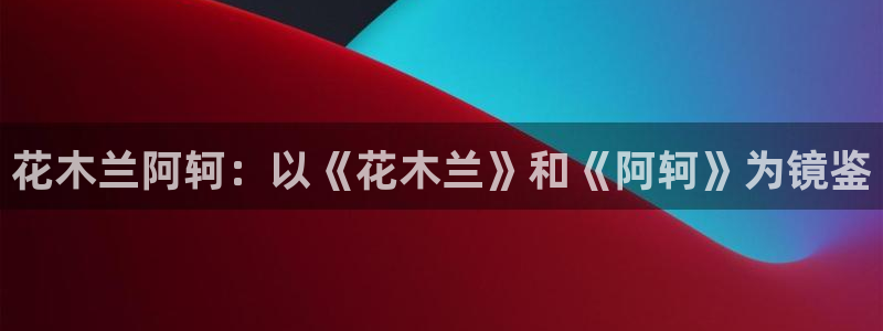 漫蛙漫画防止走失：花木兰阿轲：以《花木兰》和《阿轲》为镜鉴