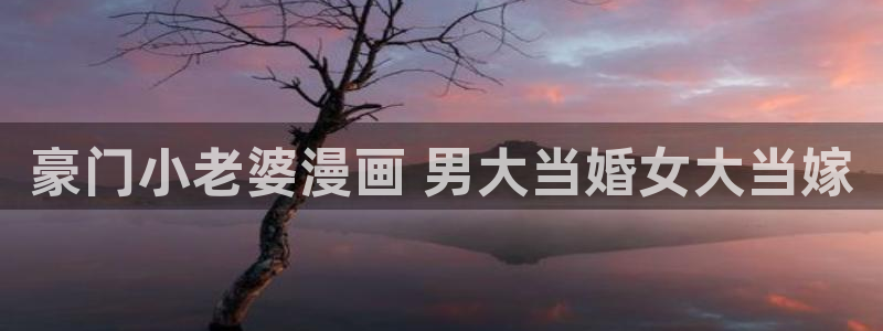 漫蛙漫画最新版本：豪门小老婆漫画 男大当婚女大当嫁